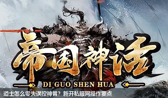 道士怎么零失误控神兽?新开私服网操作要点