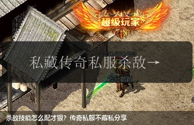 杀敌技能怎么配才狠?传奇私服不藏私分享